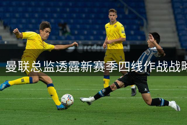 曼联总监透露新赛季四线作战战略：赢球文化催化红魔崛起