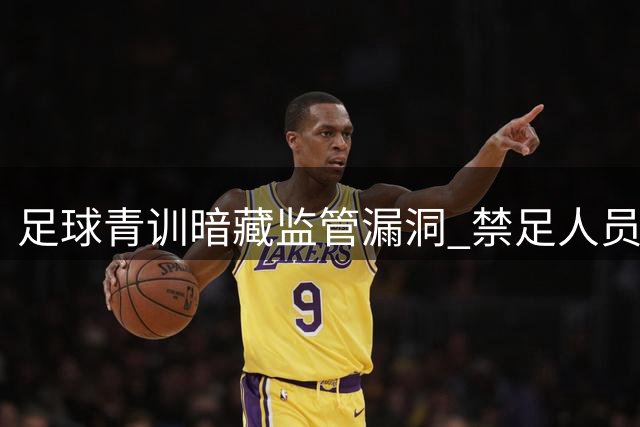足球青训暗藏监管漏洞 禁足人员幕后操控乱象调查